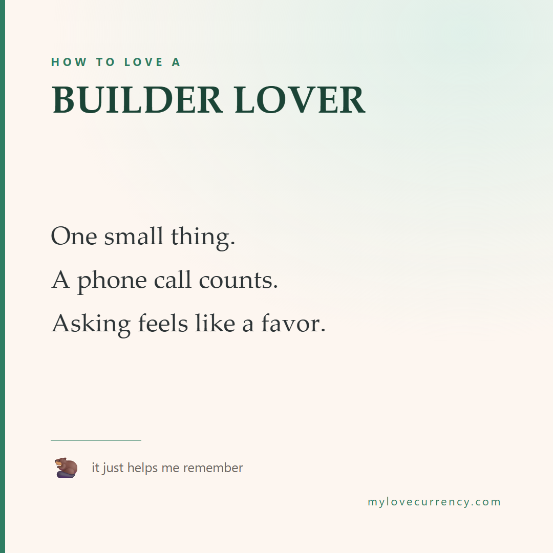 HOW TO LOVE A BUILDER LOVER One small thing. A phone call counts. Asking feels like a favor.