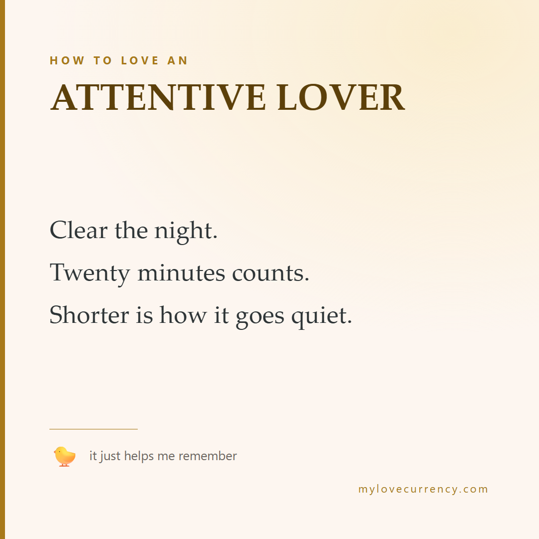 HOW TO LOVE AN ATTENTIVE LOVER Clear the night. Twenty minutes counts. Shorter is how it goes quiet.