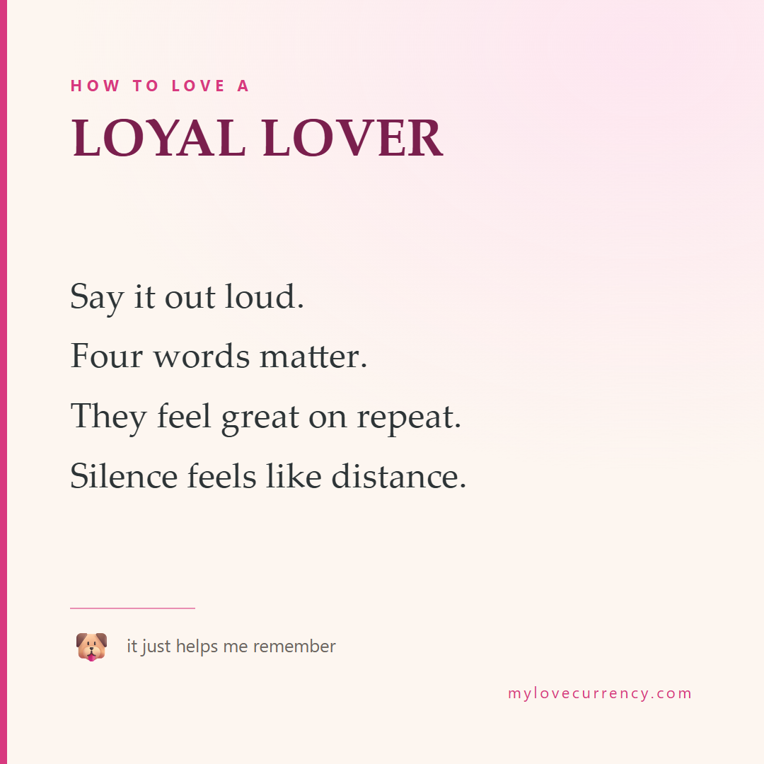 HOW TO LOVE A LOYAL LOVER Say it out loud. Four words matter. They feel great on repeat. Silence feels like distance.