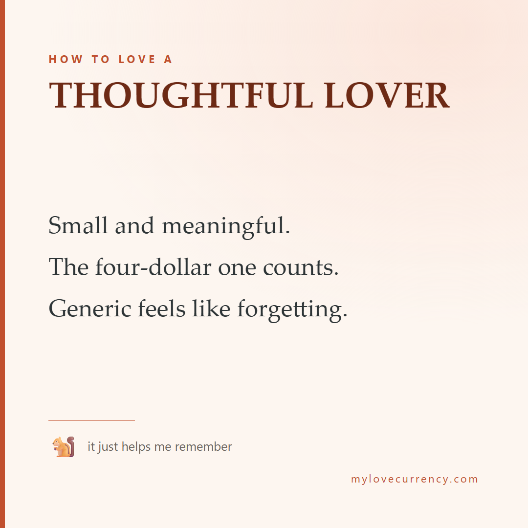 HOW TO LOVE A THOUGHTFUL LOVER Small and meaningful. The four-dollar one counts. Generic feels like forgetting.